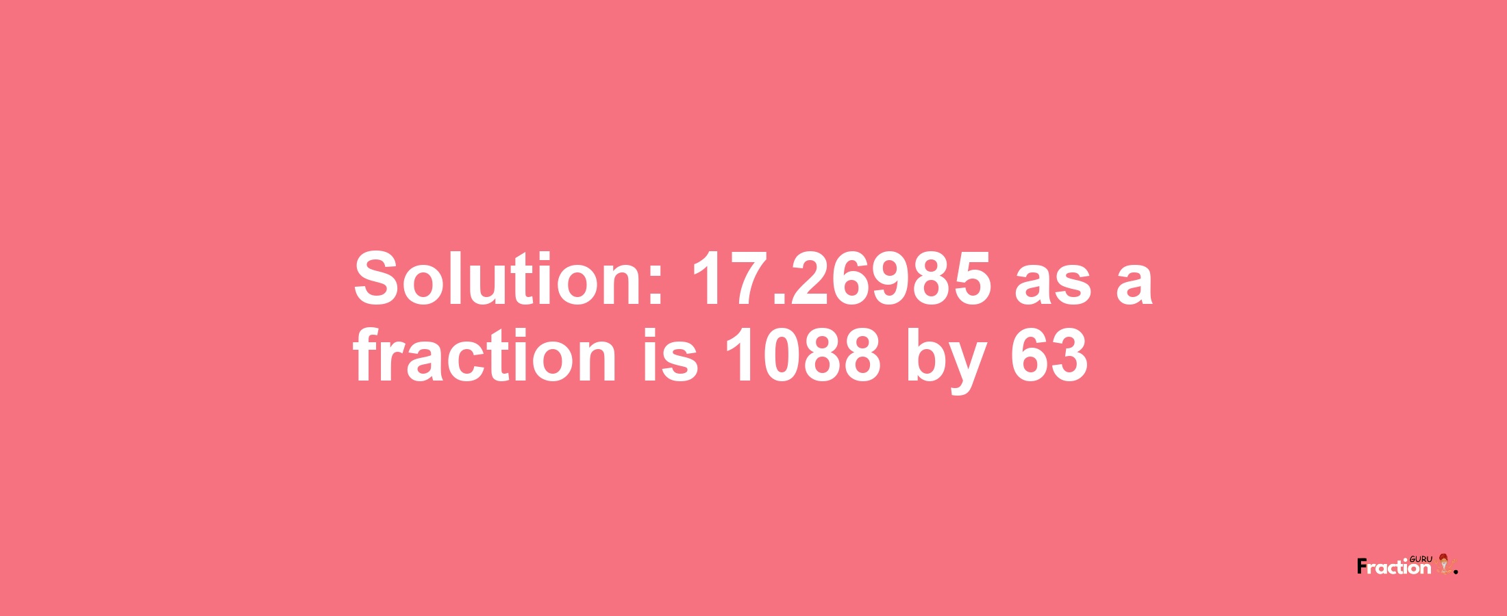 Solution:17.26985 as a fraction is 1088/63